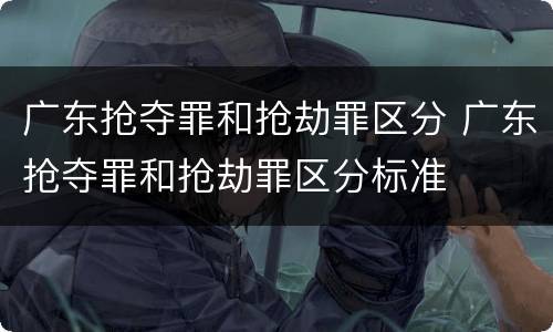 广东抢夺罪和抢劫罪区分 广东抢夺罪和抢劫罪区分标准