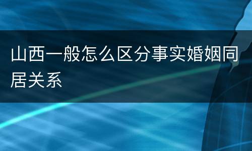 山西一般怎么区分事实婚姻同居关系