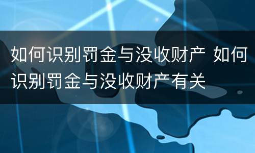 如何识别罚金与没收财产 如何识别罚金与没收财产有关