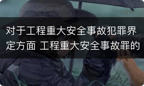 对于工程重大安全事故犯罪界定方面 工程重大安全事故罪的说法