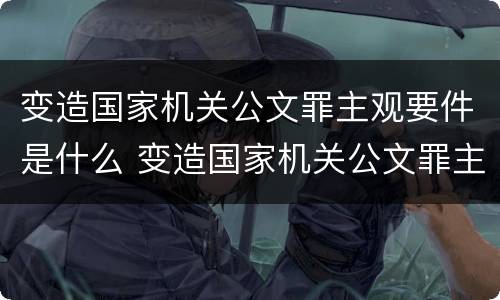 变造国家机关公文罪主观要件是什么 变造国家机关公文罪主观要件是什么