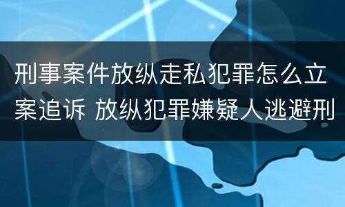 刑事案件放纵走私犯罪怎么立案追诉 放纵犯罪嫌疑人逃避刑事责任