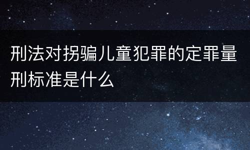 刑法对拐骗儿童犯罪的定罪量刑标准是什么