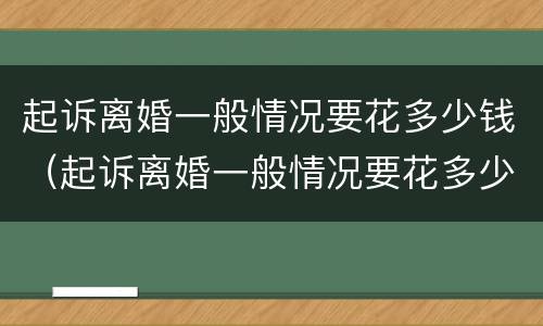 起诉离婚一般情况要花多少钱（起诉离婚一般情况要花多少钱呢）