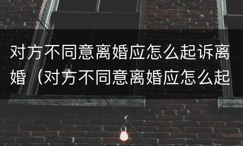 对方不同意离婚应怎么起诉离婚（对方不同意离婚应怎么起诉离婚呢）