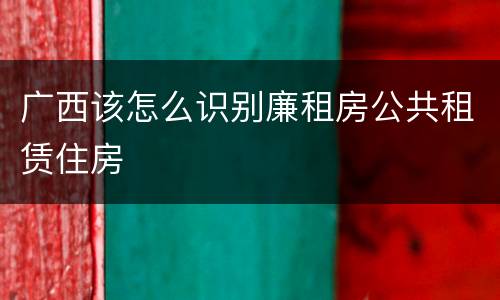 广西该怎么识别廉租房公共租赁住房