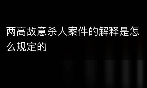 两高故意杀人案件的解释是怎么规定的