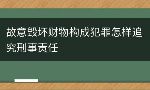 故意毁坏财物构成犯罪怎样追究刑事责任