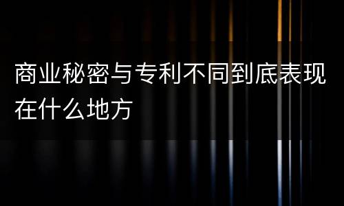 商业秘密与专利不同到底表现在什么地方