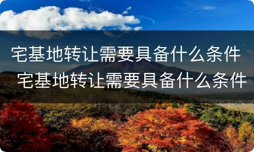 宅基地转让需要具备什么条件 宅基地转让需要具备什么条件呢