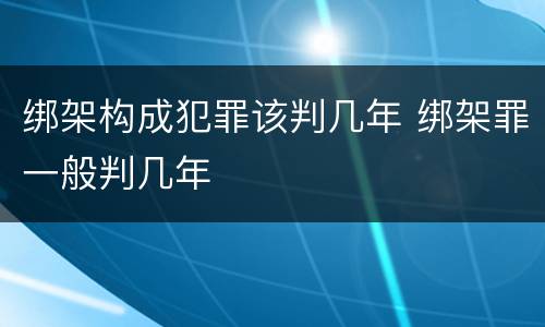 绑架构成犯罪该判几年 绑架罪一般判几年