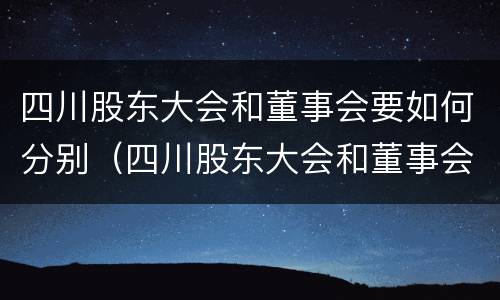 四川股东大会和董事会要如何分别（四川股东大会和董事会要如何分别召开）