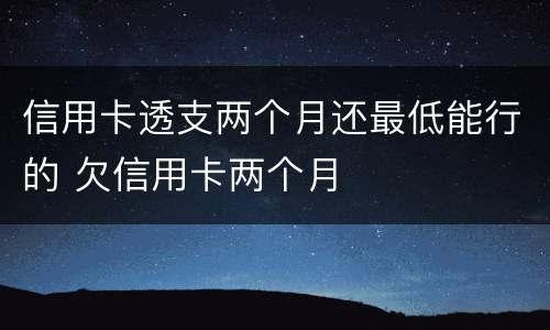 信用卡透支两个月还最低能行的 欠信用卡两个月