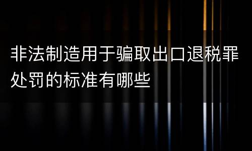 非法制造用于骗取出口退税罪处罚的标准有哪些