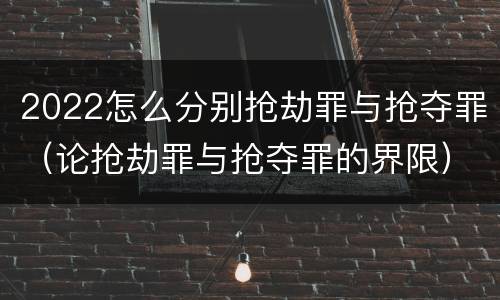 2022怎么分别抢劫罪与抢夺罪（论抢劫罪与抢夺罪的界限）