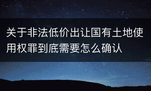 关于非法低价出让国有土地使用权罪到底需要怎么确认