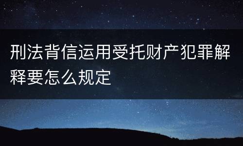 刑法背信运用受托财产犯罪解释要怎么规定