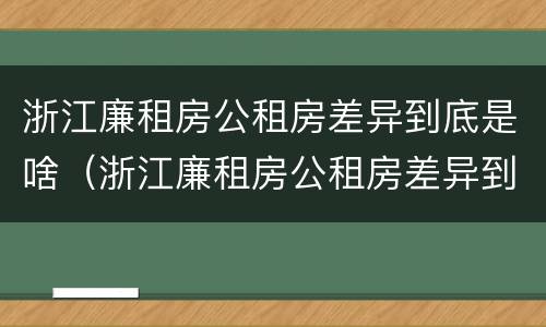 浙江廉租房公租房差异到底是啥（浙江廉租房公租房差异到底是啥原因）