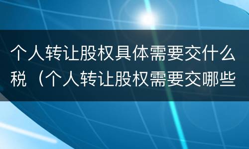 个人转让股权具体需要交什么税（个人转让股权需要交哪些税）