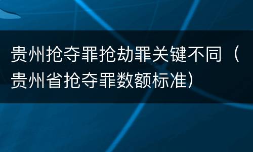 贵州抢夺罪抢劫罪关键不同（贵州省抢夺罪数额标准）