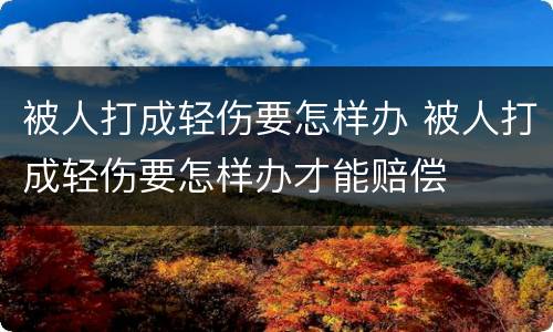 被人打成轻伤要怎样办 被人打成轻伤要怎样办才能赔偿