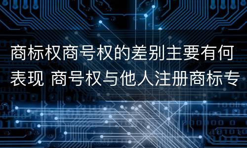 商标权商号权的差别主要有何表现 商号权与他人注册商标专用权的冲突