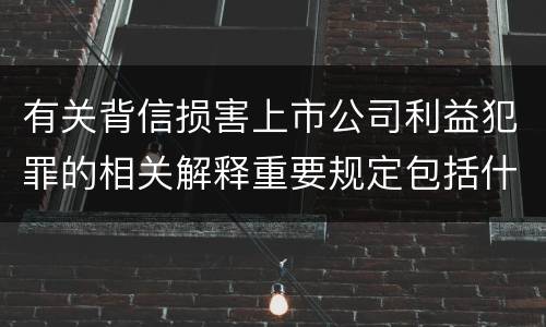 有关背信损害上市公司利益犯罪的相关解释重要规定包括什么