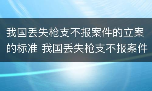 我国丢失枪支不报案件的立案的标准 我国丢失枪支不报案件的立案的标准是