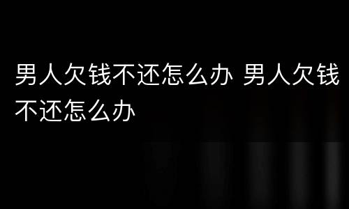 男人欠钱不还怎么办 男人欠钱不还怎么办