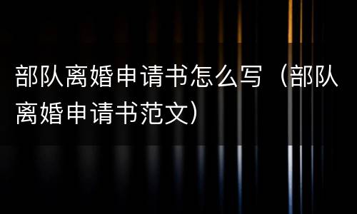 部队离婚申请书怎么写（部队离婚申请书范文）