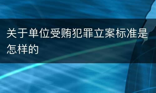 关于单位受贿犯罪立案标准是怎样的