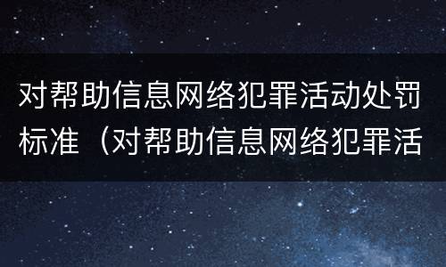 对帮助信息网络犯罪活动处罚标准（对帮助信息网络犯罪活动处罚标准是）