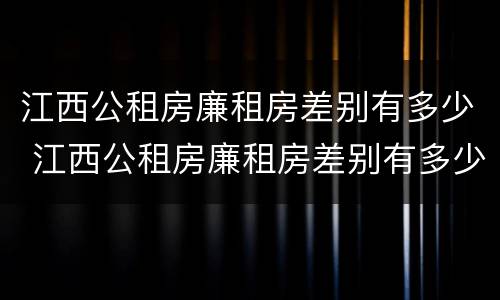 江西公租房廉租房差别有多少 江西公租房廉租房差别有多少年