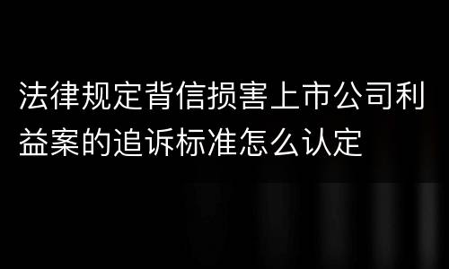 法律规定背信损害上市公司利益案的追诉标准怎么认定