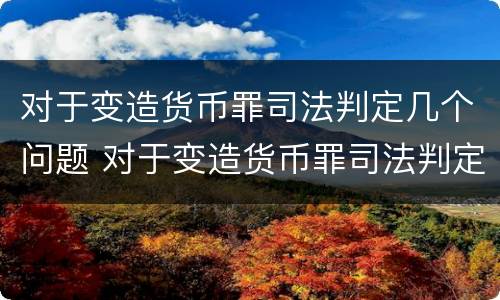 对于变造货币罪司法判定几个问题 对于变造货币罪司法判定几个问题的认识