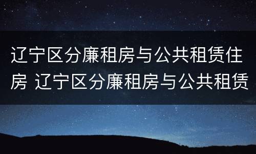 辽宁区分廉租房与公共租赁住房 辽宁区分廉租房与公共租赁住房的区别