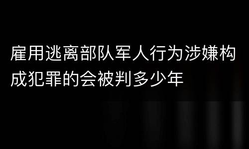 雇用逃离部队军人行为涉嫌构成犯罪的会被判多少年