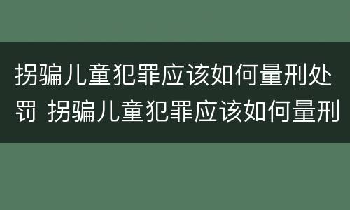 拐骗儿童犯罪应该如何量刑处罚 拐骗儿童犯罪应该如何量刑处罚标准