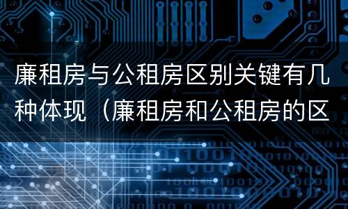 廉租房与公租房区别关键有几种体现（廉租房和公租房的区别和联系）