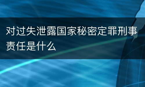 对过失泄露国家秘密定罪刑事责任是什么