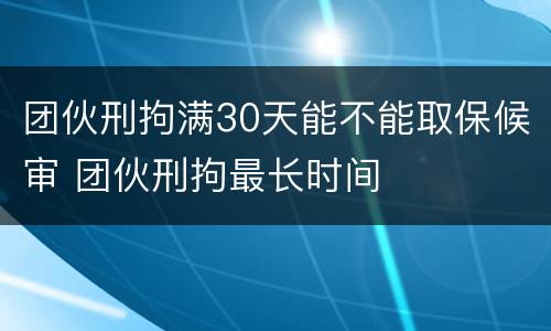 团伙刑拘满30天能不能取保候审 团伙刑拘最长时间