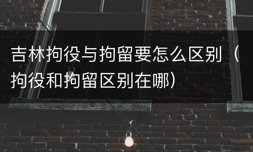 吉林拘役与拘留要怎么区别（拘役和拘留区别在哪）