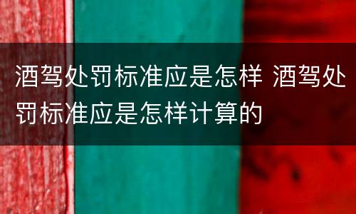 酒驾处罚标准应是怎样 酒驾处罚标准应是怎样计算的