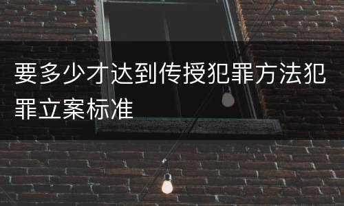 要多少才达到传授犯罪方法犯罪立案标准