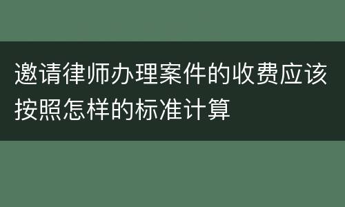 邀请律师办理案件的收费应该按照怎样的标准计算