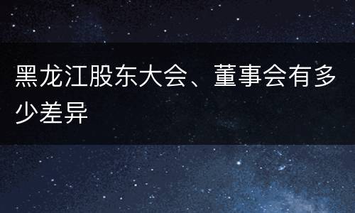 黑龙江股东大会、董事会有多少差异