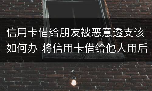 信用卡借给朋友被恶意透支该如何办 将信用卡借给他人用后被恶意透支