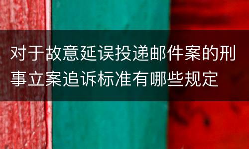 对于故意延误投递邮件案的刑事立案追诉标准有哪些规定