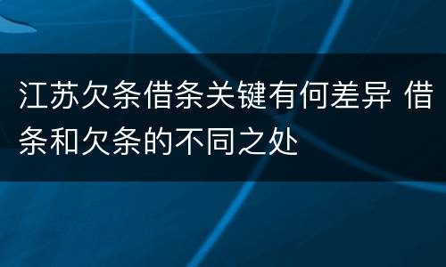 江苏欠条借条关键有何差异 借条和欠条的不同之处