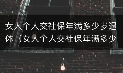 女人个人交社保年满多少岁退休（女人个人交社保年满多少岁退休了）